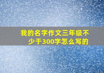 我的名字作文三年级不少于300字怎么写的