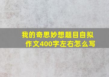 我的奇思妙想题目自拟作文400字左右怎么写