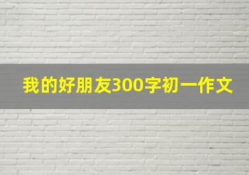 我的好朋友300字初一作文