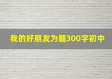 我的好朋友为题300字初中