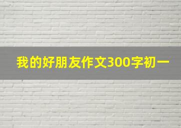 我的好朋友作文300字初一