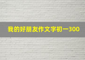 我的好朋友作文字初一300