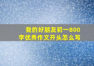 我的好朋友初一800字优秀作文开头怎么写