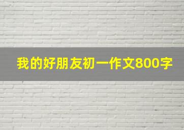 我的好朋友初一作文800字