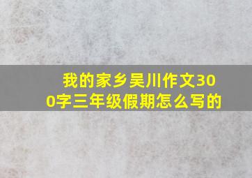 我的家乡吴川作文300字三年级假期怎么写的