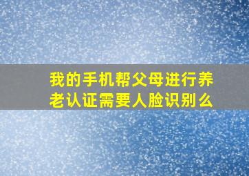 我的手机帮父母进行养老认证需要人脸识别么