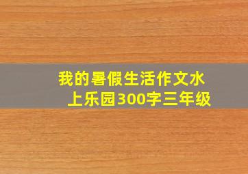 我的暑假生活作文水上乐园300字三年级