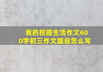 我的校园生活作文600字初三作文题目怎么写