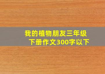 我的植物朋友三年级下册作文300字以下