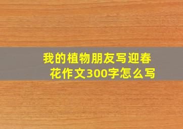 我的植物朋友写迎春花作文300字怎么写