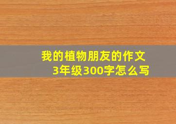 我的植物朋友的作文3年级300字怎么写