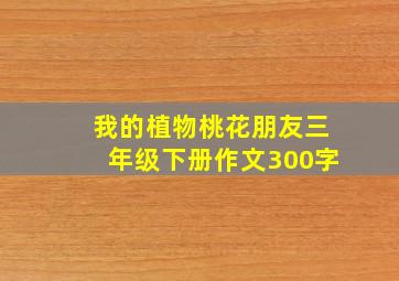 我的植物桃花朋友三年级下册作文300字