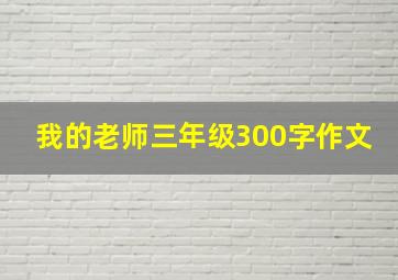 我的老师三年级300字作文