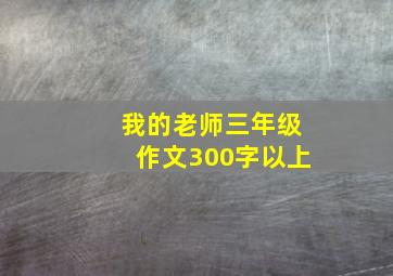 我的老师三年级作文300字以上