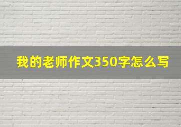 我的老师作文350字怎么写