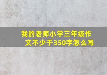 我的老师小学三年级作文不少于350字怎么写