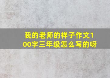 我的老师的样子作文100字三年级怎么写的呀