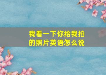 我看一下你给我拍的照片英语怎么说