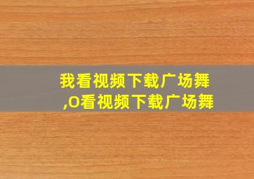 我看视频下载广场舞,O看视频下载广场舞