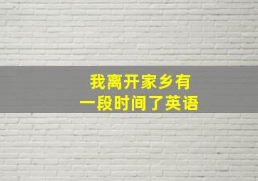 我离开家乡有一段时间了英语