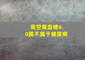 我空腹血糖6.0属不属于糖尿病