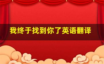 我终于找到你了英语翻译