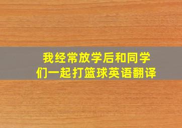 我经常放学后和同学们一起打篮球英语翻译