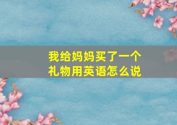 我给妈妈买了一个礼物用英语怎么说