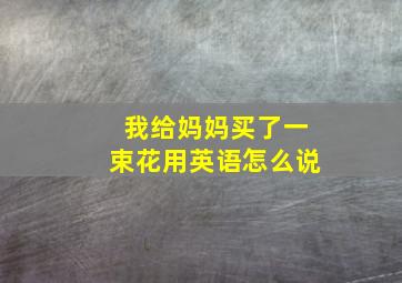 我给妈妈买了一束花用英语怎么说