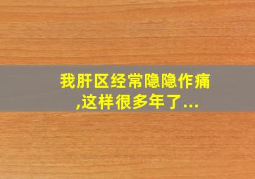 我肝区经常隐隐作痛,这样很多年了...