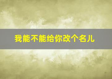 我能不能给你改个名儿