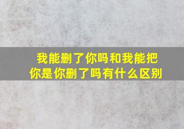 我能删了你吗和我能把你是你删了吗有什么区别