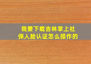 我要下载吉林掌上社保人脸认证怎么操作的