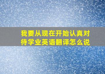 我要从现在开始认真对待学业英语翻译怎么说