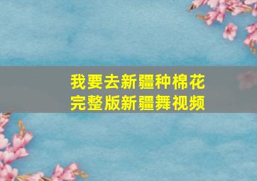 我要去新疆种棉花完整版新疆舞视频