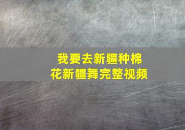 我要去新疆种棉花新疆舞完整视频