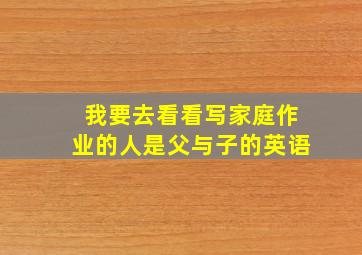 我要去看看写家庭作业的人是父与子的英语