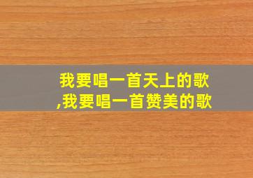 我要唱一首天上的歌,我要唱一首赞美的歌