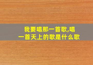 我要唱那一首歌,唱一首天上的歌是什么歌