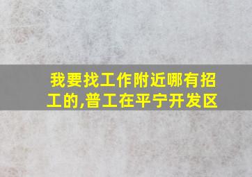 我要找工作附近哪有招工的,普工在平宁开发区