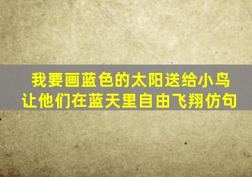 我要画蓝色的太阳送给小鸟让他们在蓝天里自由飞翔仿句