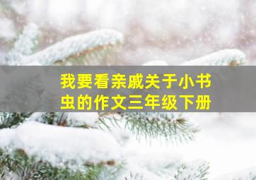 我要看亲戚关于小书虫的作文三年级下册