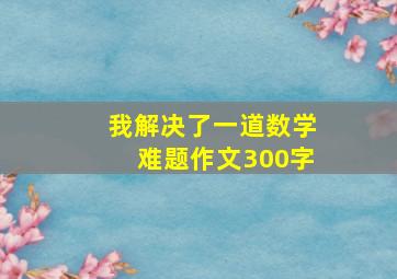 我解决了一道数学难题作文300字