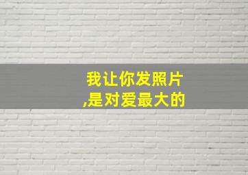 我让你发照片,是对爱最大的