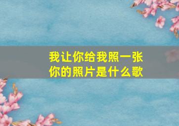 我让你给我照一张你的照片是什么歌