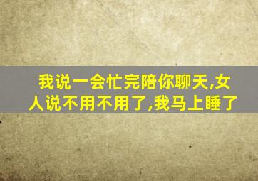 我说一会忙完陪你聊天,女人说不用不用了,我马上睡了