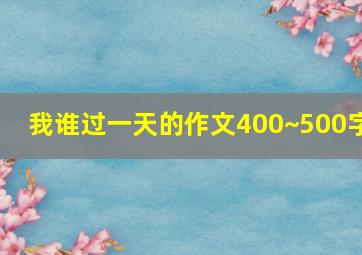 我谁过一天的作文400~500字