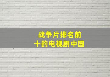 战争片排名前十的电视剧中国