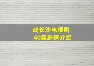 战长沙电视剧40集剧情介绍