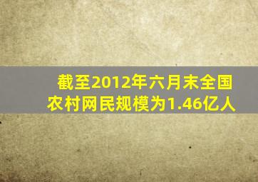 截至2012年六月末全国农村网民规模为1.46亿人